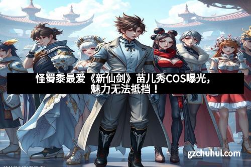 怪蜀黍最爱《新仙剑》苗儿秀COS曝光，魅力无法抵挡！