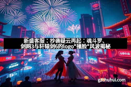 新盛客服：抄袭疑云再起：魂斗罗、剑网3与轩辕剑6的logo“撞脸”风波揭秘