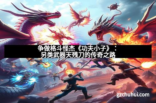 争做格斗怪杰《功夫小子》：另类武器天残刀的传奇之路