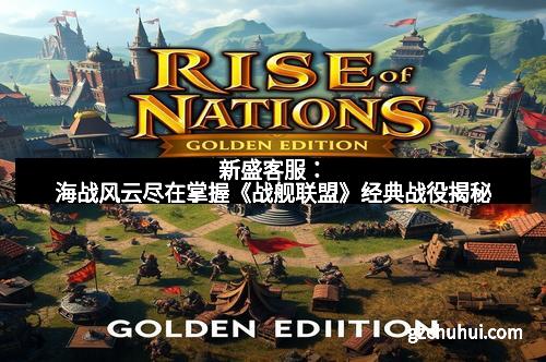 新盛客服：海战风云尽在掌握《战舰联盟》经典战役揭秘